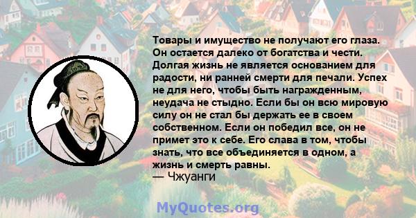 Товары и имущество не получают его глаза. Он остается далеко от богатства и чести. Долгая жизнь не является основанием для радости, ни ранней смерти для печали. Успех не для него, чтобы быть награжденным, неудача не