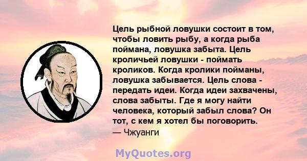 Цель рыбной ловушки состоит в том, чтобы ловить рыбу, а когда рыба поймана, ловушка забыта. Цель кроличьей ловушки - поймать кроликов. Когда кролики пойманы, ловушка забывается. Цель слова - передать идеи. Когда идеи