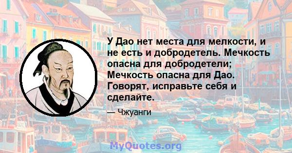 У Дао нет места для мелкости, и не есть и добродетель. Мечкость опасна для добродетели; Мечкость опасна для Дао. Говорят, исправьте себя и сделайте.