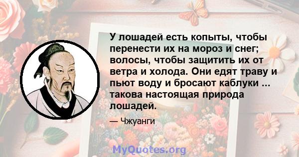 У лошадей есть копыты, чтобы перенести их на мороз и снег; волосы, чтобы защитить их от ветра и холода. Они едят траву и пьют воду и бросают каблуки ... такова настоящая природа лошадей.