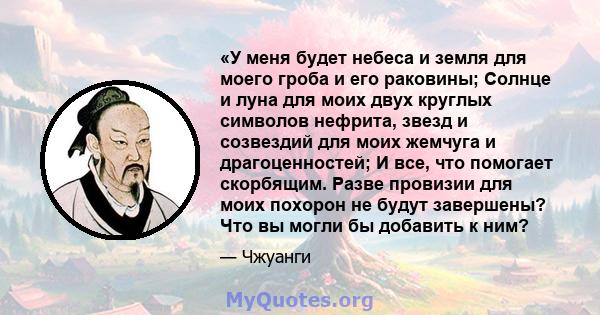 «У меня будет небеса и земля для моего гроба и его раковины; Солнце и луна для моих двух круглых символов нефрита, звезд и созвездий для моих жемчуга и драгоценностей; И все, что помогает скорбящим. Разве провизии для