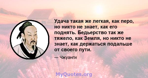 Удача такая же легкая, как перо, но никто не знает, как его поднять. Бедьерство так же тяжело, как Земля, но никто не знает, как держаться подальше от своего пути.