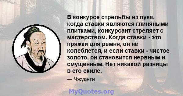 В конкурсе стрельбы из лука, когда ставки являются глиняными плитками, конкурсант стреляет с мастерством. Когда ставки - это пряжки для ремня, он не колеблется, и если ставки - чистое золото, он становится нервным и