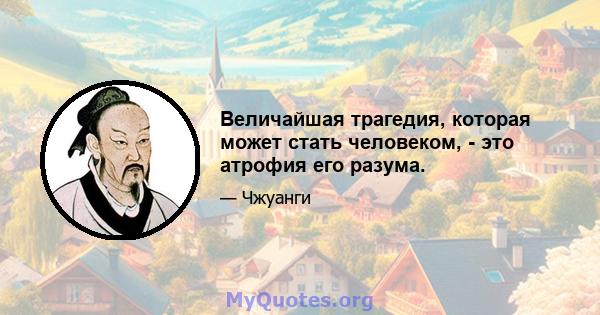 Величайшая трагедия, которая может стать человеком, - это атрофия его разума.