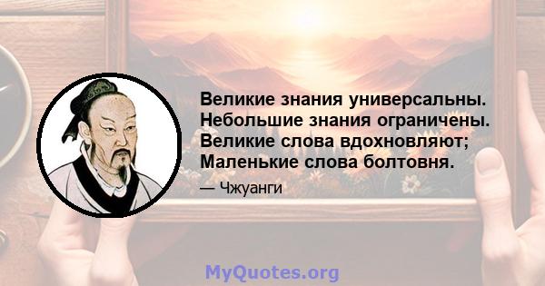 Великие знания универсальны. Небольшие знания ограничены. Великие слова вдохновляют; Маленькие слова болтовня.