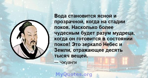 Вода становится ясной и прозрачной, когда на стадии покоя. Насколько более чудесным будет разум мудреца, когда он готовится в состоянии покоя! Это зеркало Небес и Земли, отражающее десять тысяч вещей.