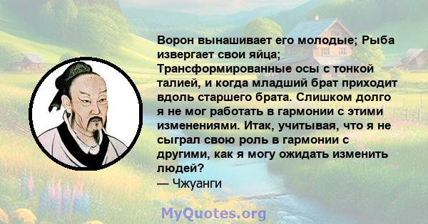 Ворон вынашивает его молодые; Рыба извергает свои яйца; Трансформированные осы с тонкой талией, и когда младший брат приходит вдоль старшего брата. Слишком долго я не мог работать в гармонии с этими изменениями. Итак,