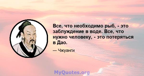 Все, что необходимо рыб, - это заблуждение в воде. Все, что нужно человеку, - это потеряться в Дао.