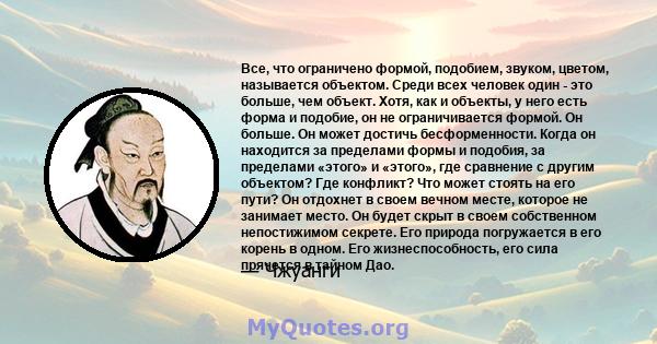 Все, что ограничено формой, подобием, звуком, цветом, называется объектом. Среди всех человек один - это больше, чем объект. Хотя, как и объекты, у него есть форма и подобие, он не ограничивается формой. Он больше. Он