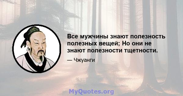 Все мужчины знают полезность полезных вещей; Но они не знают полезности тщетности.