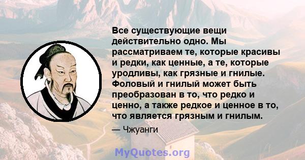 Все существующие вещи действительно одно. Мы рассматриваем те, которые красивы и редки, как ценные, а те, которые уродливы, как грязные и гнилые. Фоловый и гнилый может быть преобразован в то, что редко и ценно, а также 