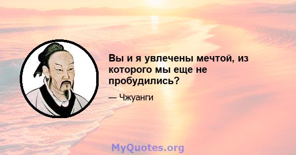 Вы и я увлечены мечтой, из которого мы еще не пробудились?