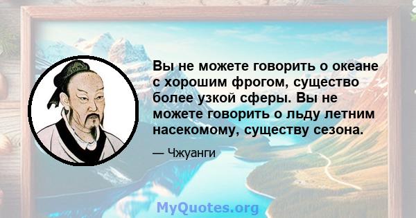 Вы не можете говорить о океане с хорошим фрогом, существо более узкой сферы. Вы не можете говорить о льду летним насекомому, существу сезона.