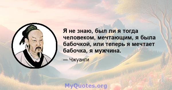 Я не знаю, был ли я тогда человеком, мечтающим, я была бабочкой, или теперь я мечтает бабочка, я мужчина.