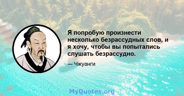 Я попробую произнести несколько безрассудных слов, и я хочу, чтобы вы попытались слушать безрассудно.