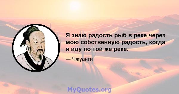 Я знаю радость рыб в реке через мою собственную радость, когда я иду по той же реке.