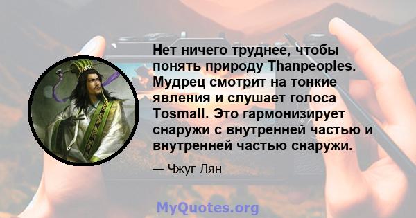 Нет ничего труднее, чтобы понять природу Thanpeoples. Мудрец смотрит на тонкие явления и слушает голоса Tosmall. Это гармонизирует снаружи с внутренней частью и внутренней частью снаружи.