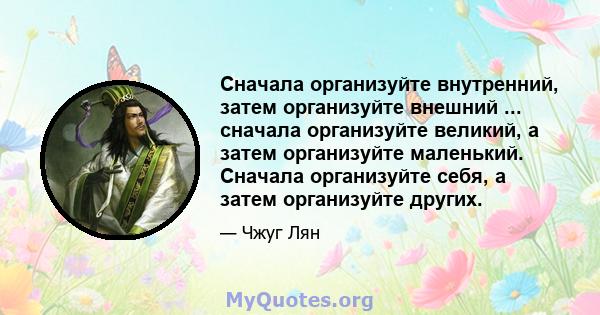 Сначала организуйте внутренний, затем организуйте внешний ... сначала организуйте великий, а затем организуйте маленький. Сначала организуйте себя, а затем организуйте других.