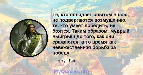 Те, кто обладает опытом в бою, не подвергаются возмущению, те, кто умеет победить, не боятся. Таким образом, мудрый выигрыш до того, как они сражаются, в то время как невежественная борьба за победу.