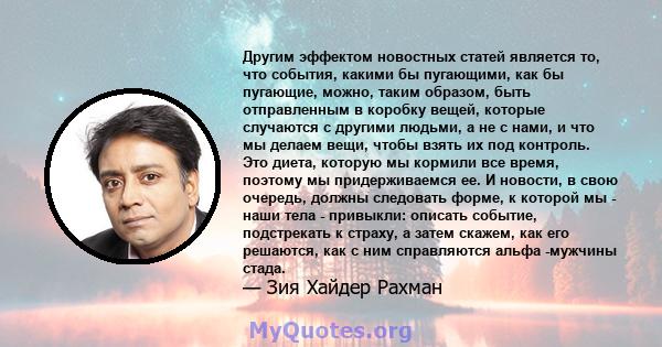 Другим эффектом новостных статей является то, что события, какими бы пугающими, как бы пугающие, можно, таким образом, быть отправленным в коробку вещей, которые случаются с другими людьми, а не с нами, и что мы делаем