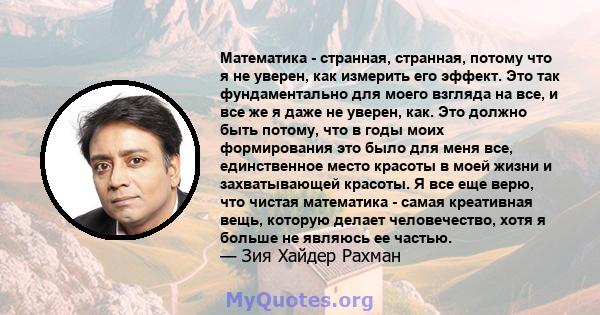 Математика - странная, странная, потому что я не уверен, как измерить его эффект. Это так фундаментально для моего взгляда на все, и все же я даже не уверен, как. Это должно быть потому, что в годы моих формирования это 