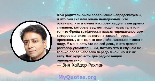 Мои родители были совершенно непредсказуемы, и что они сказали очень ненадежным, что означало, что я очень настроен на диапазон других сигналов, которые выдают люди - язык тела или то, что Фрейд графически назвал