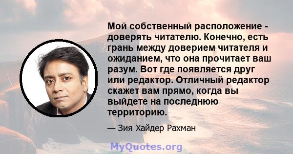 Мой собственный расположение - доверять читателю. Конечно, есть грань между доверием читателя и ожиданием, что она прочитает ваш разум. Вот где появляется друг или редактор. Отличный редактор скажет вам прямо, когда вы