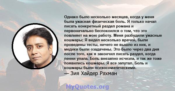 Однако было несколько месяцев, когда у меня была ужасная физическая боль. Я только начал писать конкретный раздел романа и первоначально беспокоился о том, что это повлияет на мою работу. Меня разбудили ужасные кошмары; 