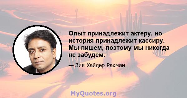 Опыт принадлежит актеру, но история принадлежит кассиру. Мы пишем, поэтому мы никогда не забудем.