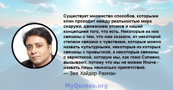 Существует множество способов, которыми клин проходит между реальностью мира снаружи, движением атомов и нашей концепцией того, что есть. Некоторые из них связаны с тем, что нам сказали, от некоторой степени связано с