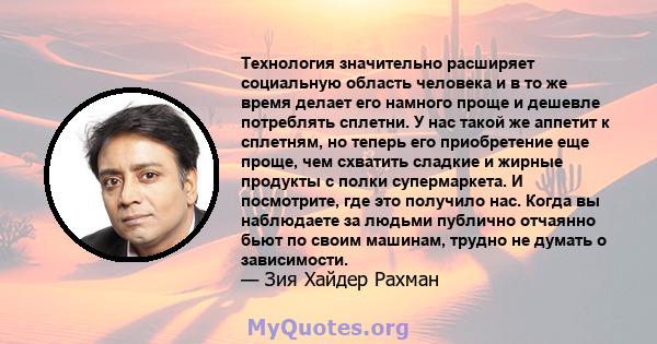 Технология значительно расширяет социальную область человека и в то же время делает его намного проще и дешевле потреблять сплетни. У нас такой же аппетит к сплетням, но теперь его приобретение еще проще, чем схватить