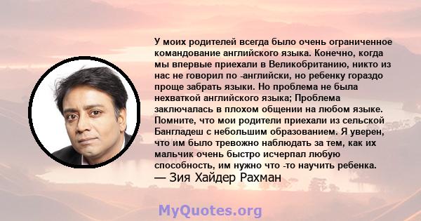 У моих родителей всегда было очень ограниченное командование английского языка. Конечно, когда мы впервые приехали в Великобританию, никто из нас не говорил по -английски, но ребенку гораздо проще забрать языки. Но