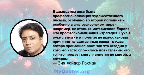 В двадцатом веке была профессионализация художественного письма, особенно во второй половине и особенно в англосаксонском мире - например, не столько материковой Европе. Эта профессионализация - трагедия. Рука в руке с