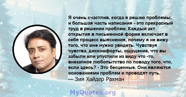 Я очень счастлив, когда я решаю проблемы, и большая часть написания - это прекрасный труд в решении проблем. Каждый акт открытия в письменной форме включает в себя процесс выяснения, почему я не вижу того, что мне нужно 