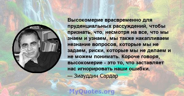 Высокомерие врасвременно для пруденциальных рассуждений, чтобы признать, что, несмотря на все, что мы знаем и узнаем, мы также накапливаем незнание вопросов, которые мы не задаем, риски, которые мы не делаем и не можем