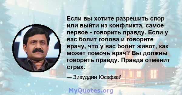 Если вы хотите разрешить спор или выйти из конфликта, самое первое - говорить правду. Если у вас болит голова и говорите врачу, что у вас болит живот, как может помочь врач? Вы должны говорить правду. Правда отменит