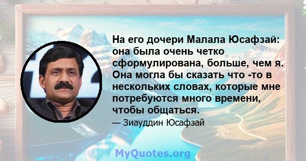 На его дочери Малала Юсафзай: она была очень четко сформулирована, больше, чем я. Она могла бы сказать что -то в нескольких словах, которые мне потребуются много времени, чтобы общаться.