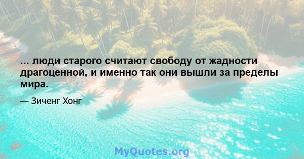 ... люди старого считают свободу от жадности драгоценной, и именно так они вышли за пределы мира.