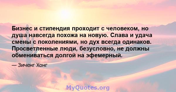 Бизнес и стипендия проходит с человеком, но душа навсегда похожа на новую. Слава и удача смены с поколениями, но дух всегда одинаков. Просветленные люди, безусловно, не должны обмениваться долгой на эфемерный.