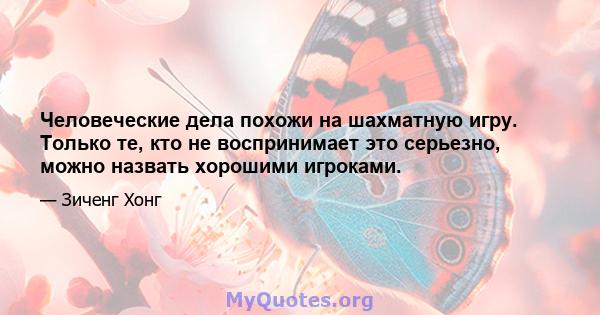 Человеческие дела похожи на шахматную игру. Только те, кто не воспринимает это серьезно, можно назвать хорошими игроками.