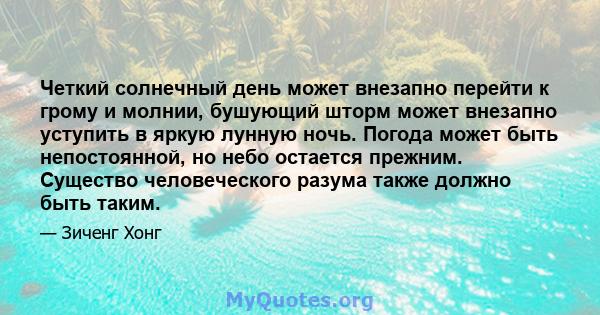 Четкий солнечный день может внезапно перейти к грому и молнии, бушующий шторм может внезапно уступить в яркую лунную ночь. Погода может быть непостоянной, но небо остается прежним. Существо человеческого разума также