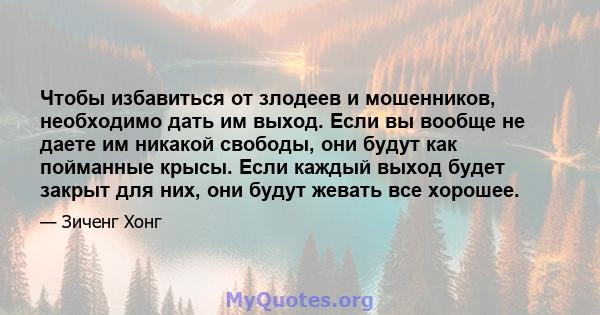 Чтобы избавиться от злодеев и мошенников, необходимо дать им выход. Если вы вообще не даете им никакой свободы, они будут как пойманные крысы. Если каждый выход будет закрыт для них, они будут жевать все хорошее.