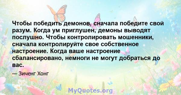 Чтобы победить демонов, сначала победите свой разум. Когда ум приглушен, демоны выводят послушно. Чтобы контролировать мошенники, сначала контролируйте свое собственное настроение. Когда ваше настроение сбалансировано,