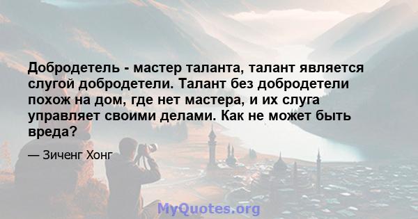 Добродетель - мастер таланта, талант является слугой добродетели. Талант без добродетели похож на дом, где нет мастера, и их слуга управляет своими делами. Как не может быть вреда?