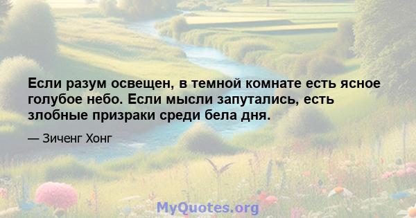 Если разум освещен, в темной комнате есть ясное голубое небо. Если мысли запутались, есть злобные призраки среди бела дня.