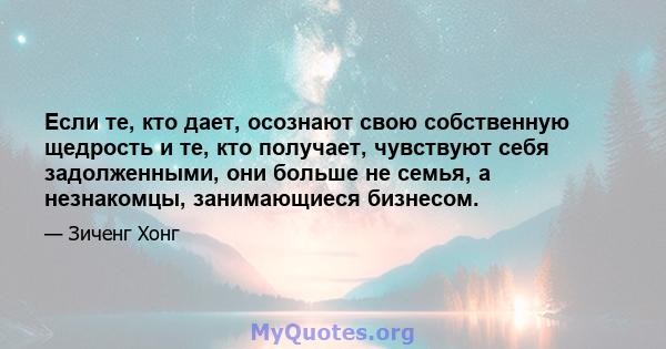 Если те, кто дает, осознают свою собственную щедрость и те, кто получает, чувствуют себя задолженными, они больше не семья, а незнакомцы, занимающиеся бизнесом.