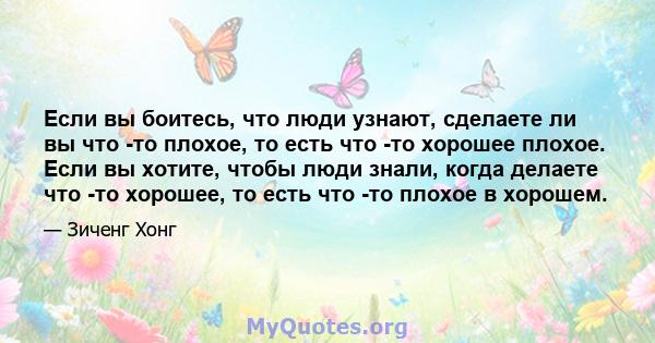 Если вы боитесь, что люди узнают, сделаете ли вы что -то плохое, то есть что -то хорошее плохое. Если вы хотите, чтобы люди знали, когда делаете что -то хорошее, то есть что -то плохое в хорошем.