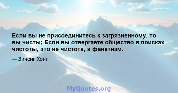 Если вы не присоединитесь к загрязненному, то вы чисты; Если вы отвергаете общество в поисках чистоты, это не чистота, а фанатизм.