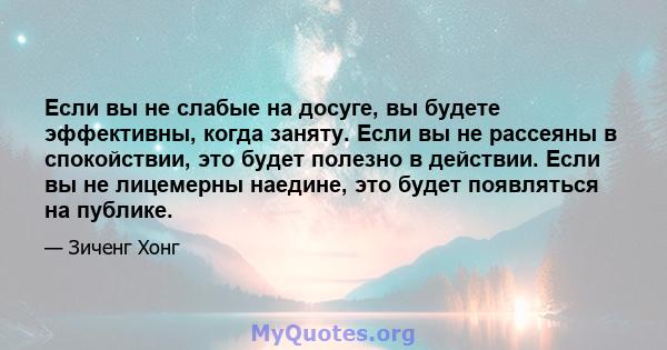 Если вы не слабые на досуге, вы будете эффективны, когда заняту. Если вы не рассеяны в спокойствии, это будет полезно в действии. Если вы не лицемерны наедине, это будет появляться на публике.