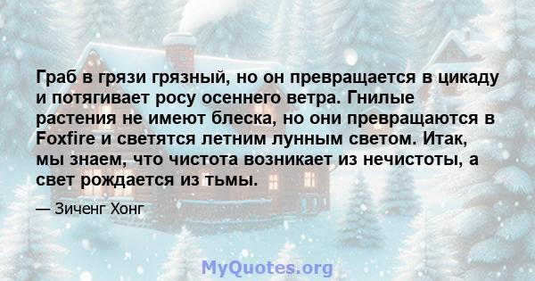 Граб в грязи грязный, но он превращается в цикаду и потягивает росу осеннего ветра. Гнилые растения не имеют блеска, но они превращаются в Foxfire и светятся летним лунным светом. Итак, мы знаем, что чистота возникает